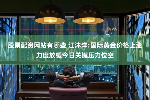 股票配资网站有哪些 江沐洋:国际黄金价格上涨力度放缓今日关键压力位空