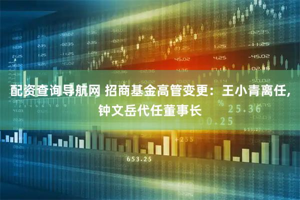 配资查询导航网 招商基金高管变更：王小青离任,钟文岳代任董事长