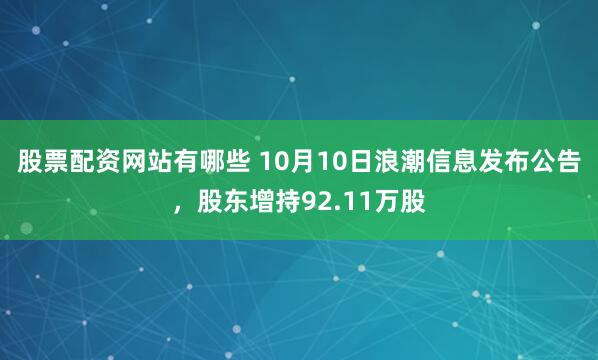 股票配资网站有哪些 10月10日浪潮信息发布公告，股东增持92.11万股