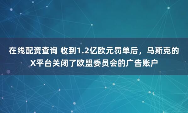 在线配资查询 收到1.2亿欧元罚单后，马斯克的X平台关闭了欧盟委员会的广告账户