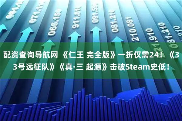 配资查询导航网 《仁王 完全版》一折仅需24!《33号远征队》《真·三 起源》击破Steam史低!