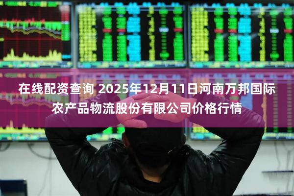 在线配资查询 2025年12月11日河南万邦国际农产品物流股份有限公司价格行情