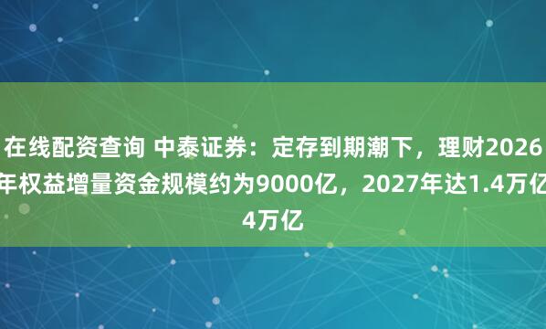 在线配资查询 中泰证券：定存到期潮下，理财2026年权益增量资金规模约为9000亿，2027年达1.4万亿