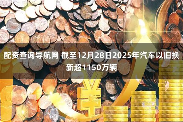 配资查询导航网 截至12月28日2025年汽车以旧换新超1150万辆