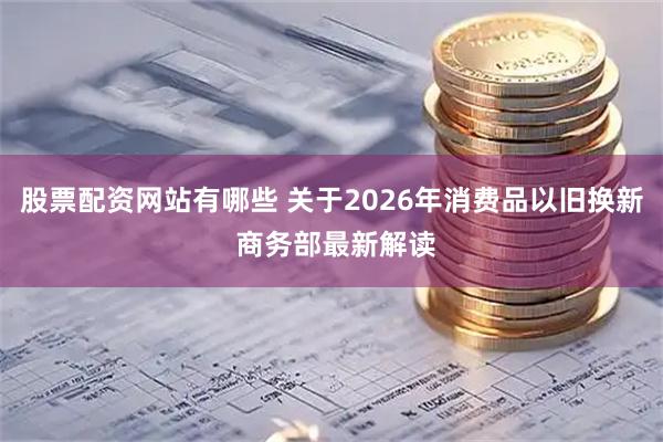 股票配资网站有哪些 关于2026年消费品以旧换新 商务部最新解读