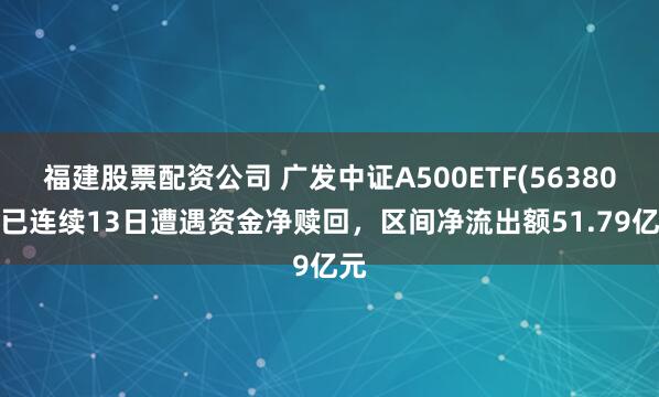 福建股票配资公司 广发中证A500ETF(563800)已连续13日遭遇资金净赎回，区间净流出额51.79亿元