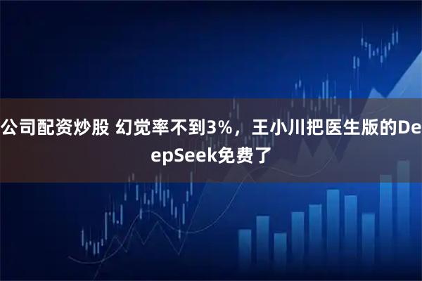 公司配资炒股 幻觉率不到3%，王小川把医生版的DeepSeek免费了