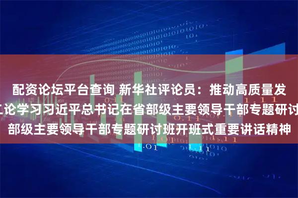 配资论坛平台查询 新华社评论员：推动高质量发展不断取得新成效——二论学习习近平总书记在省部级主要领导干部专题研讨班开班式重要讲话精神