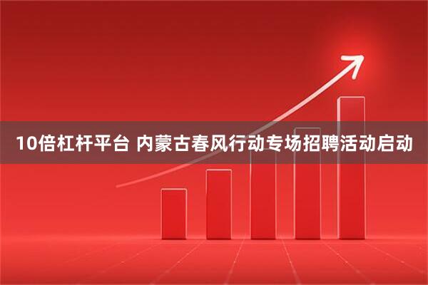 10倍杠杆平台 内蒙古春风行动专场招聘活动启动