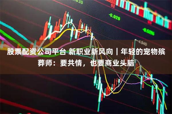 股票配资公司平台 新职业新风向｜年轻的宠物殡葬师：要共情，也要商业头脑