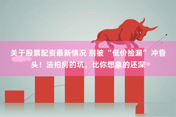 关于股票配资最新情况 别被 “低价捡漏” 冲昏头！法拍房的坑，比你想象的还深