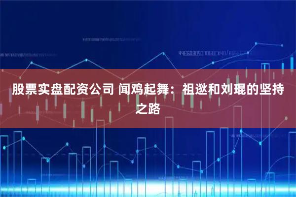 股票实盘配资公司 闻鸡起舞:祖逖和刘琨的坚持之路