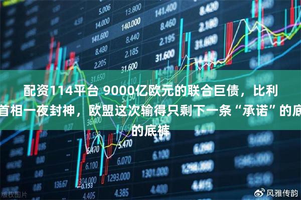 配资114平台 9000亿欧元的联合巨债，比利时首相一夜封神，欧盟这次输得只剩下一条“承诺”的底裤