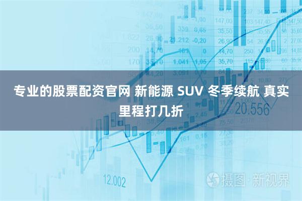 专业的股票配资官网 新能源 SUV 冬季续航 真实里程打几折