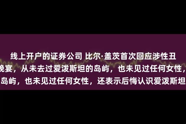 线上开户的证券公司 比尔·盖茨首次回应涉性丑闻，称只是参加了几次晚宴，从未去过爱泼斯坦的岛屿，也未见过任何女性，还表示后悔认识爱泼斯坦