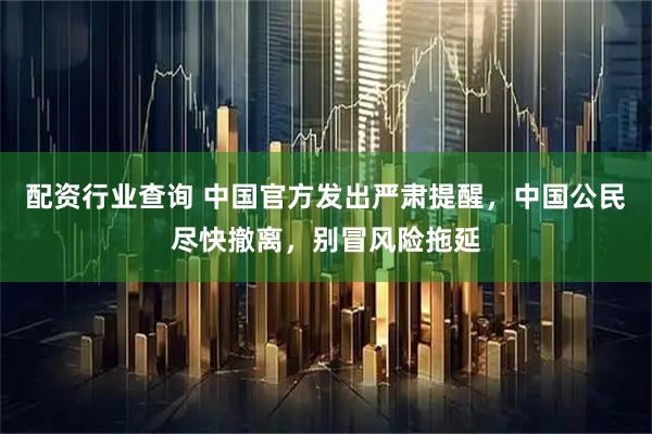 配资行业查询 中国官方发出严肃提醒，中国公民尽快撤离，别冒风险拖延