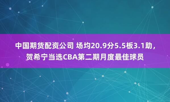 中国期货配资公司 场均20.9分5.5板3.1助,贺希宁当选CBA第二期月度最佳球员