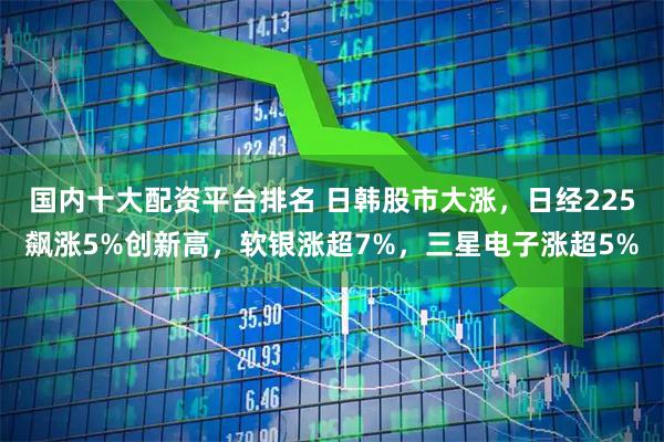 国内十大配资平台排名 日韩股市大涨，日经225飙涨5%创新高，软银涨超7%，三星电子涨超5%