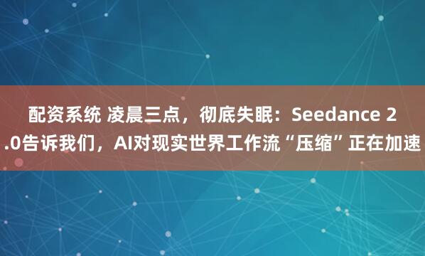 配资系统 凌晨三点，彻底失眠：Seedance 2.0告诉我们，AI对现实世界工作流“压缩”正在加速
