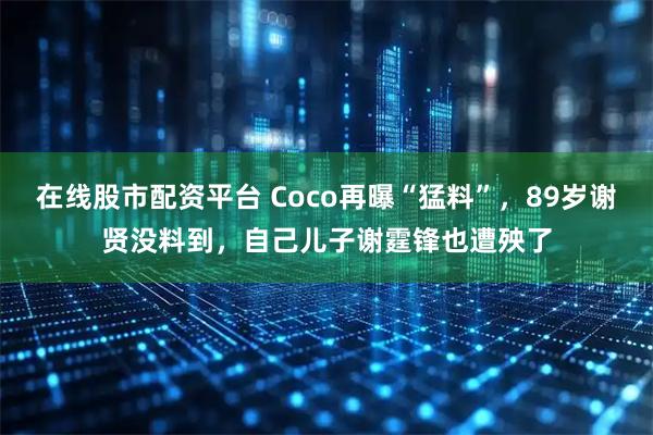 在线股市配资平台 Coco再曝“猛料”,89岁谢贤没料到,自己儿子谢霆锋也遭殃了