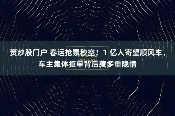 资炒股门户 春运抢票秒空！1 亿人寄望顺风车，车主集体拒单背后藏多重隐情