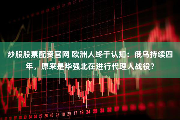 炒股股票配资官网 欧洲人终于认知：俄乌持续四年，原来是华强北在进行代理人战役？