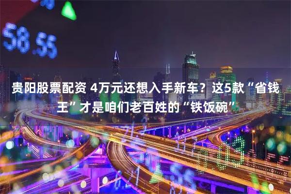 贵阳股票配资 4万元还想入手新车？这5款“省钱王”才是咱们老百姓的“铁饭碗”