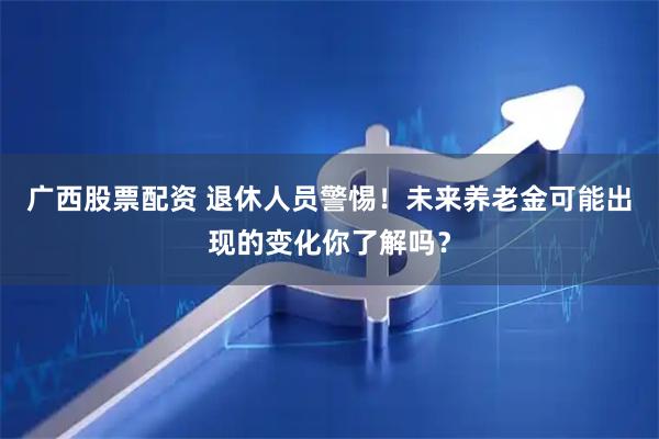 广西股票配资 退休人员警惕！未来养老金可能出现的变化你了解吗？