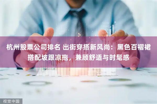 杭州股票公司排名 出街穿搭新风尚：黑色百褶裙搭配坡跟凉拖，兼顾舒适与时髦感