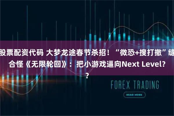 股票配资代码 大梦龙途春节杀招！“微恐+搜打撤”缝合怪《无限轮回》：把小游戏逼向Next Level？