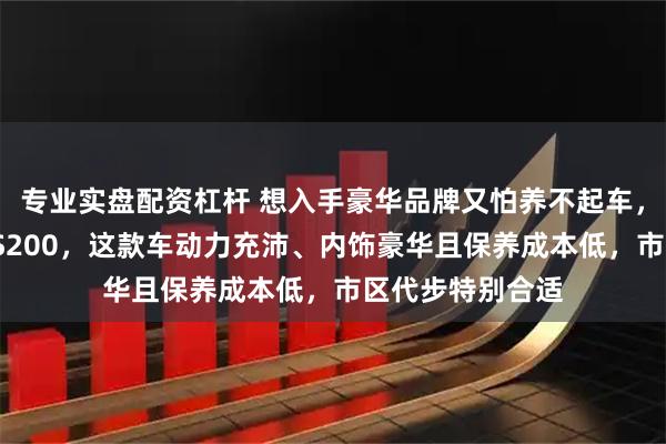 专业实盘配资杠杆 想入手豪华品牌又怕养不起车,就选雷克萨斯ES200,这款车动力充沛、内饰豪华且保养成本低,市区代步特别合适