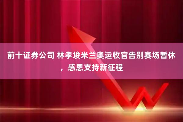 前十证券公司 林孝埈米兰奥运收官告别赛场暂休，感恩支持新征程