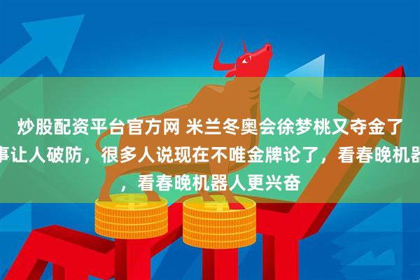 炒股配资平台官方网 米兰冬奥会徐梦桃又夺金了，背后故事让人破防，很多人说现在不唯金牌论了，看春晚机器人更兴奋