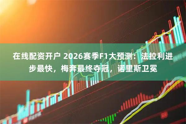 在线配资开户 2026赛季F1大预测：法拉利进步最快，梅奔最终夺冠，诺里斯卫冕