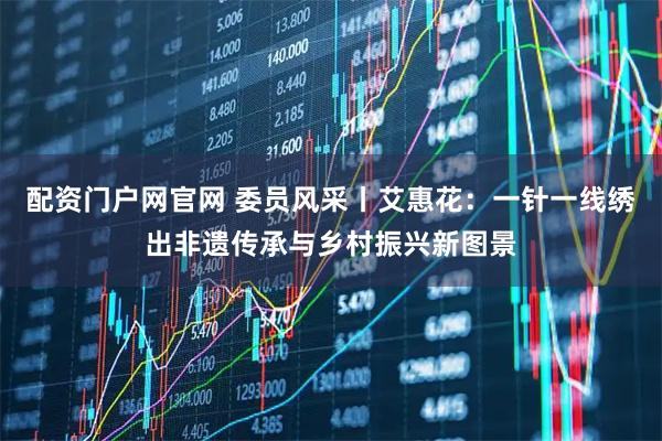 配资门户网官网 委员风采丨艾惠花：一针一线绣出非遗传承与乡村振兴新图景