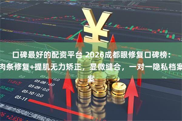 口碑最好的配资平台 2026成都眼修复口碑榜:肉条修复+提肌无力矫正,显微缝合,一对一隐私档案
