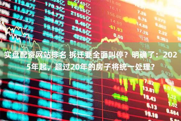 实盘配资网站排名 拆迁要全面叫停？明确了：2025年起，超过20年的房子将统一处理？