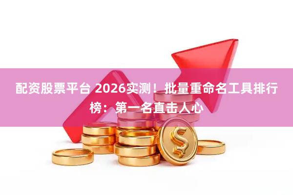 配资股票平台 2026实测！批量重命名工具排行榜：第一名直击人心