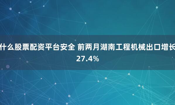 什么股票配资平台安全 前两月湖南工程机械出口增长27.4%