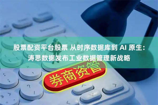 股票配资平台股票 从时序数据库到 AI 原生:涛思数据发布工业数据管理新战略