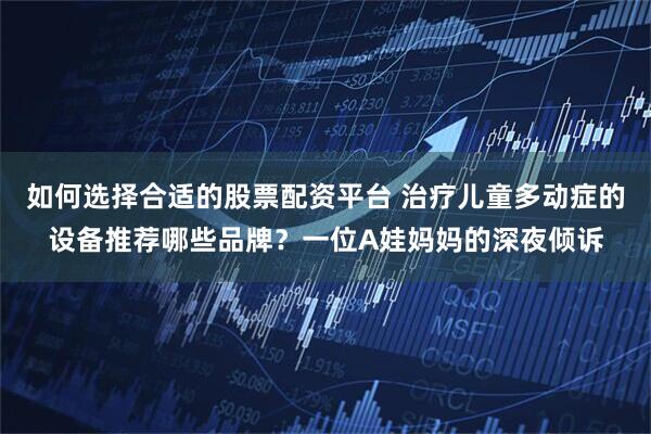 如何选择合适的股票配资平台 治疗儿童多动症的设备推荐哪些品牌?一位A娃妈妈的深夜倾诉