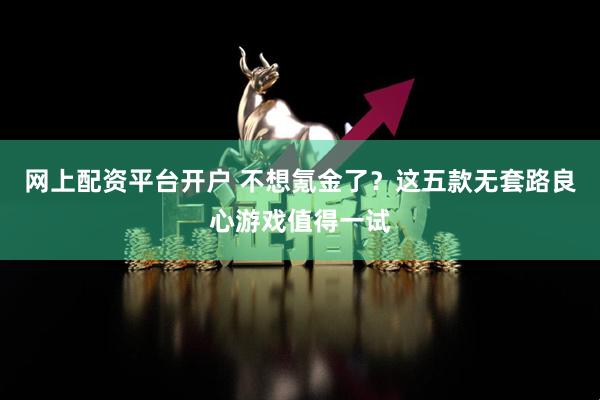 网上配资平台开户 不想氪金了？这五款无套路良心游戏值得一试