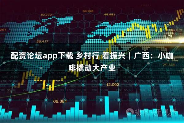 配资论坛app下载 乡村行 看振兴｜广西：小咖啡撬动大产业