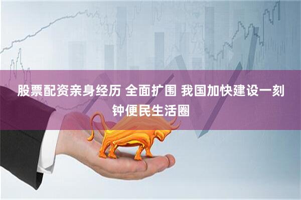 股票配资亲身经历 全面扩围 我国加快建设一刻钟便民生活圈