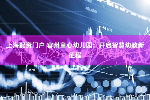 上海配资门户 容州童心幼儿园：开启智慧幼教新征程
