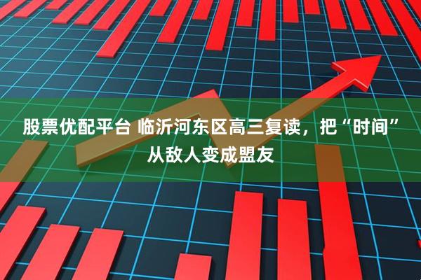 股票优配平台 临沂河东区高三复读，把“时间”从敌人变成盟友