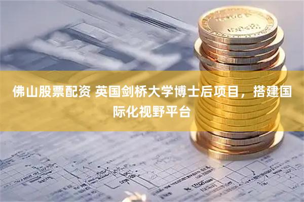 佛山股票配资 英国剑桥大学博士后项目，搭建国际化视野平台