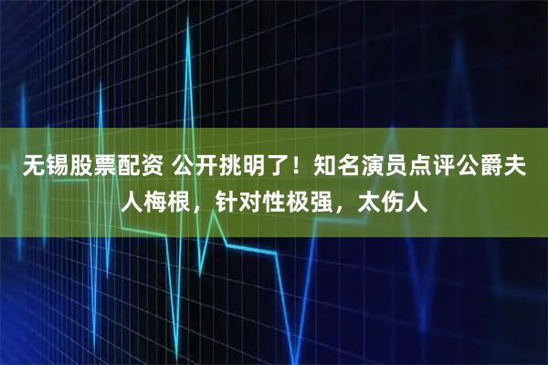 无锡股票配资 公开挑明了！知名演员点评公爵夫人梅根，针对性极强，太伤人