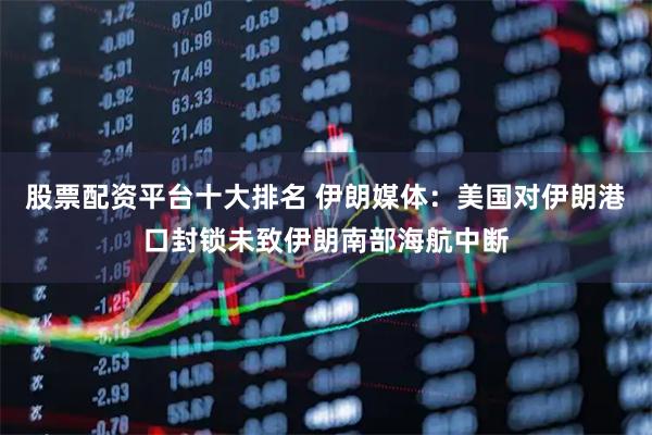 股票配资平台十大排名 伊朗媒体：美国对伊朗港口封锁未致伊朗南部海航中断