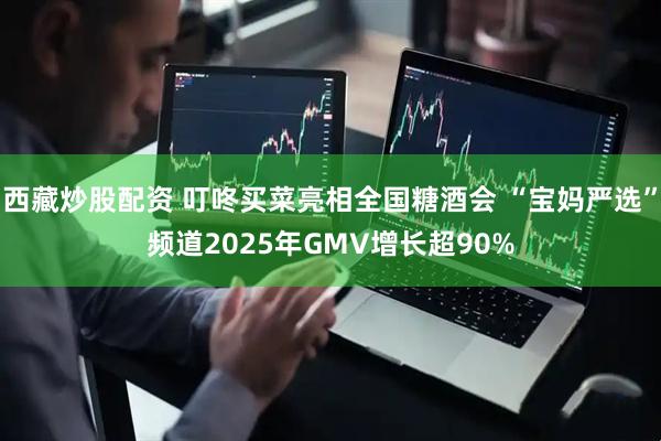 西藏炒股配资 叮咚买菜亮相全国糖酒会 “宝妈严选”频道2025年GMV增长超90%